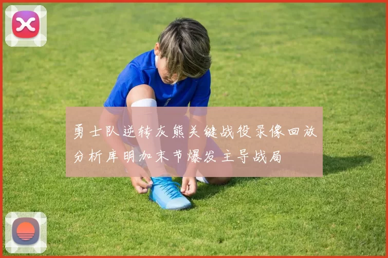 勇士队逆转灰熊关键战役录像回放分析库明加末节爆发主导战局
