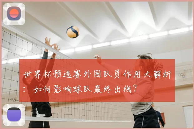 世界杯预选赛外围队员作用大解析：如何影响球队最终出线？