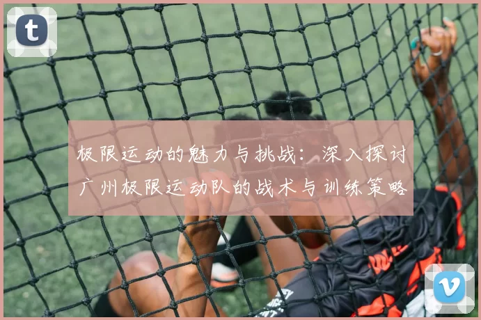 极限运动的魅力与挑战：深入探讨广州极限运动队的战术与训练策略