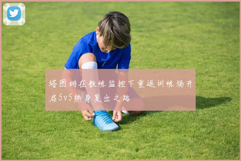 塔图姆在教练监控下重返训练场开启5v5热身复出之路
