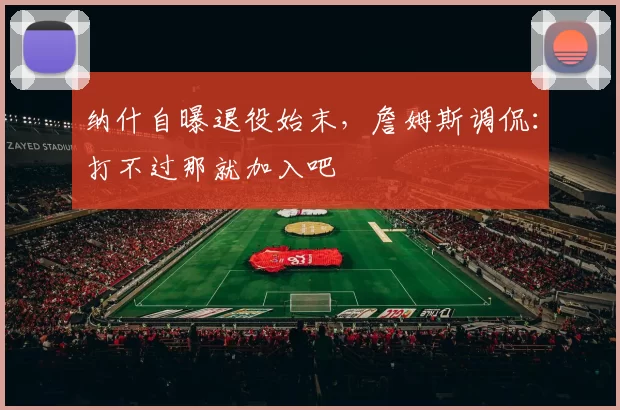 纳什自曝退役始末，詹姆斯调侃：打不过那就加入吧
