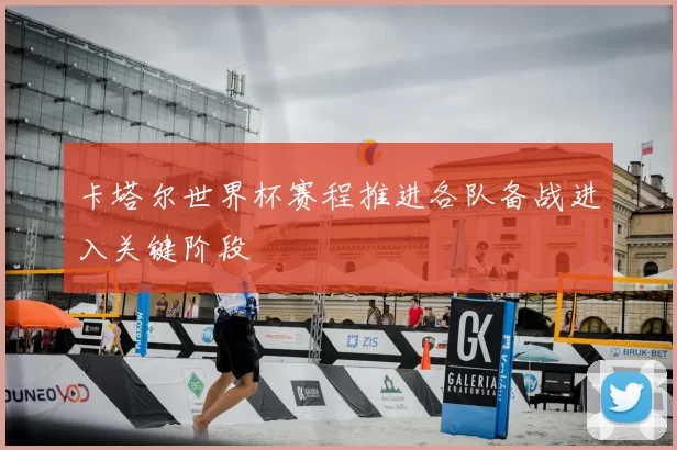 卡塔尔世界杯赛程推进各队备战进入关键阶段