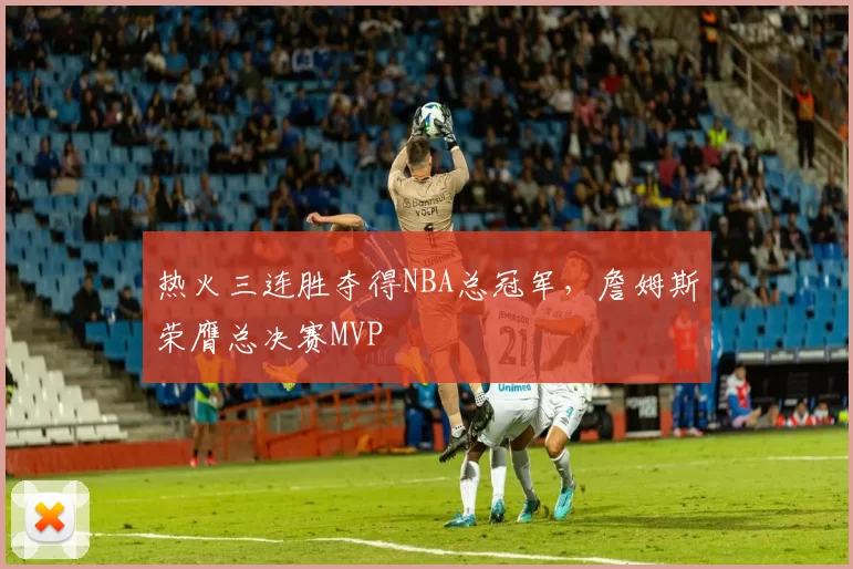 热火三连胜夺得NBA总冠军，詹姆斯荣膺总决赛MVP