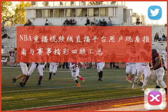 NBA重播视频线直播平台用户观看指南与赛事精彩回顾汇总