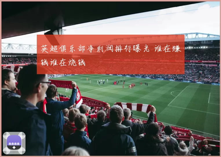 英超俱乐部净利润排行曝光 谁在赚钱谁在烧钱
