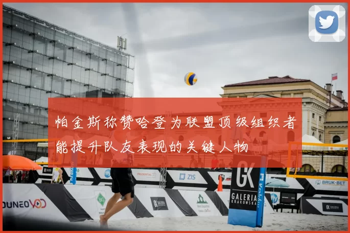 帕金斯称赞哈登为联盟顶级组织者能提升队友表现的关键人物