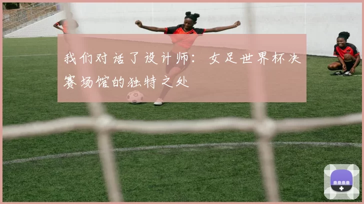 我们对话了设计师：女足世界杯决赛场馆的独特之处