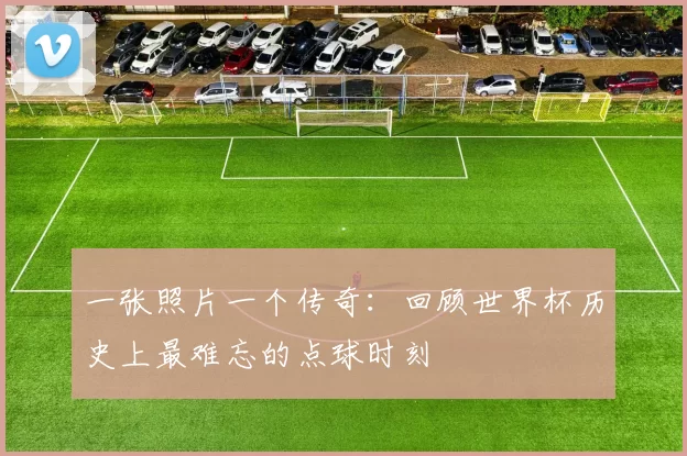 一张照片一个传奇：回顾世界杯历史上最难忘的点球时刻