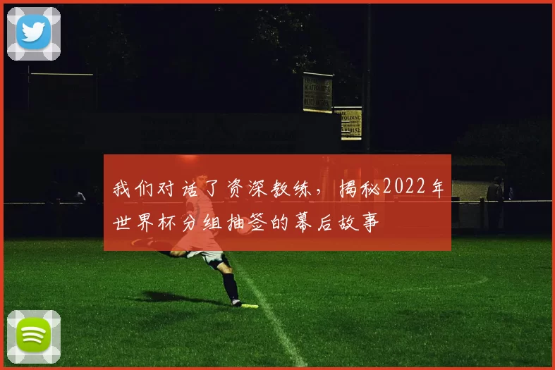 我们对话了资深教练，揭秘2022年世界杯分组抽签的幕后故事