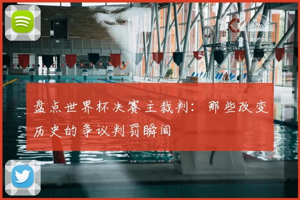 盘点世界杯决赛主裁判：那些改变历史的争议判罚瞬间