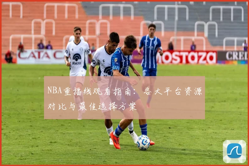 NBA重播线观看指南：各大平台资源对比与最佳选择方案