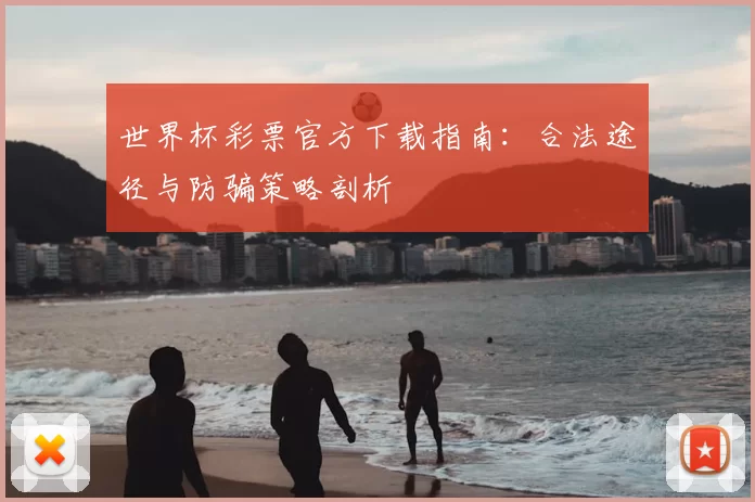 世界杯彩票官方下载指南：合法途径与防骗策略剖析