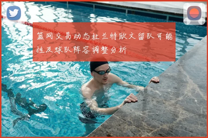 篮网交易动态杜兰特欧文留队可能性及球队阵容调整分析