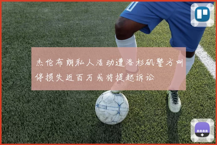 杰伦布朗私人活动遭洛杉矶警方叫停损失近百万或将提起诉讼