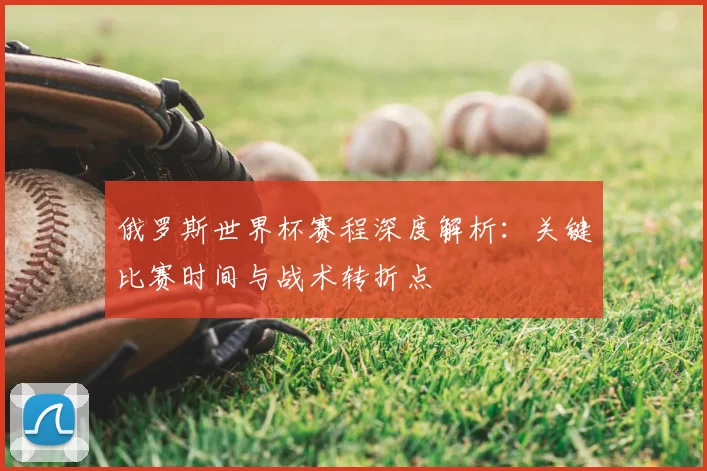 俄罗斯世界杯赛程深度解析:关键比赛时间与战术转折点
