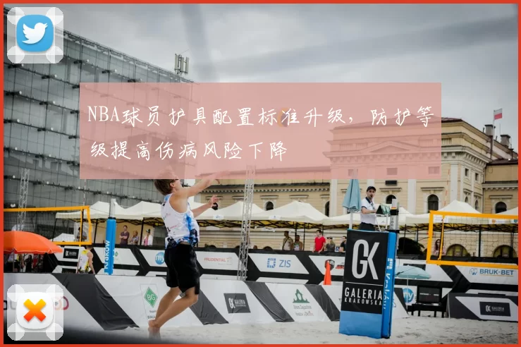 NBA球员护具配置标准升级，防护等级提高伤病风险下降