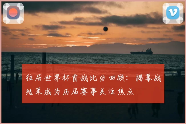 往届世界杯首战比分回顾：揭幕战结果成为历届赛事关注焦点