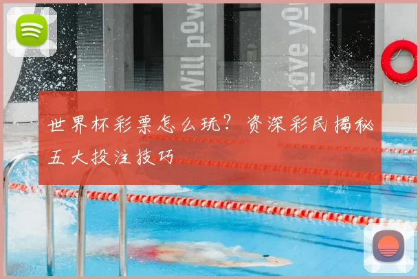 世界杯彩票怎么玩?资深彩民揭秘五大投注技巧