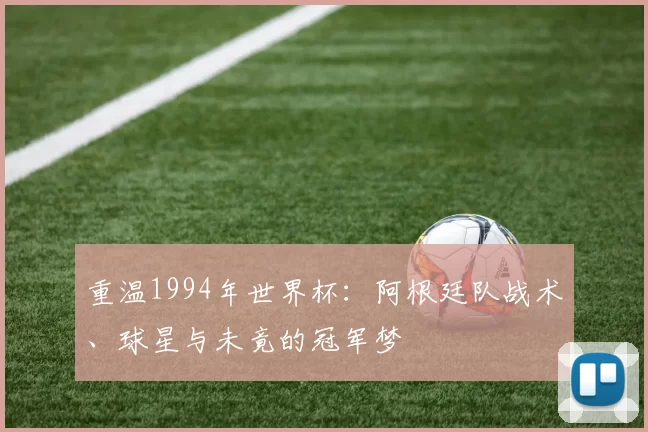 重温1994年世界杯：阿根廷队战术、球星与未竟的冠军梦