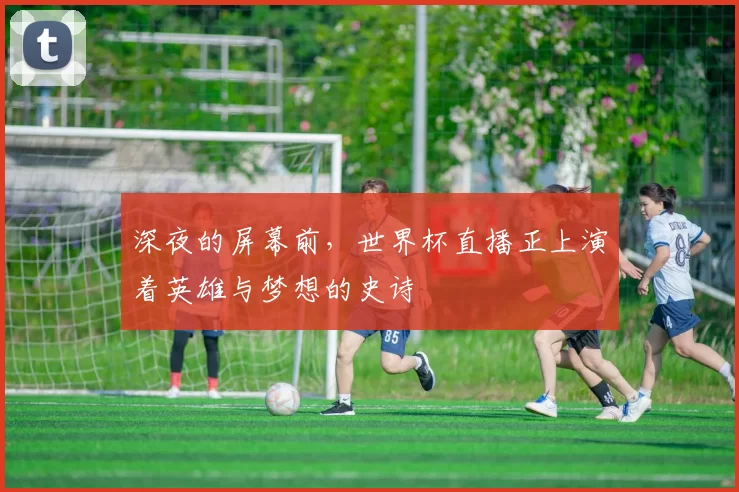 深夜的屏幕前，世界杯直播正上演着英雄与梦想的史诗