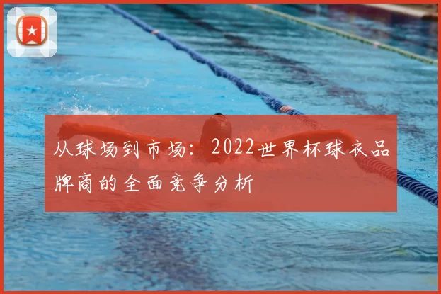 从球场到市场：2022世界杯球衣品牌商的全面竞争分析