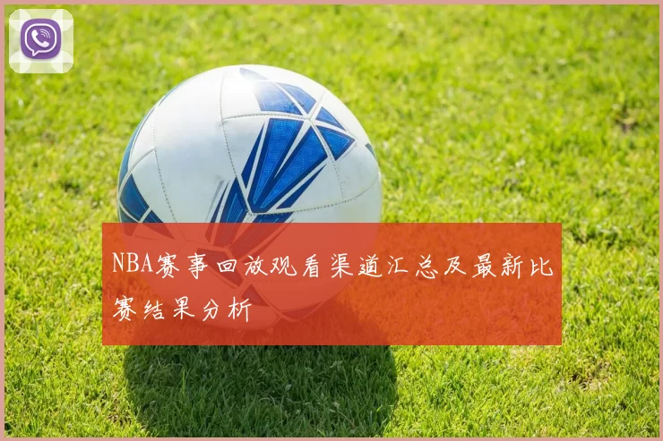 NBA赛事回放观看渠道汇总及最新比赛结果分析
