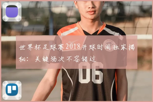 世界杯足球赛2018开球时间独家揭秘:关键场次不容错过