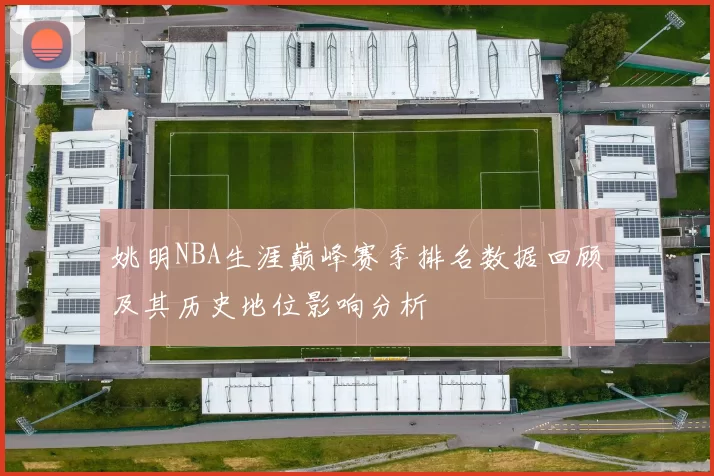 姚明NBA生涯巅峰赛季排名数据回顾及其历史地位影响分析