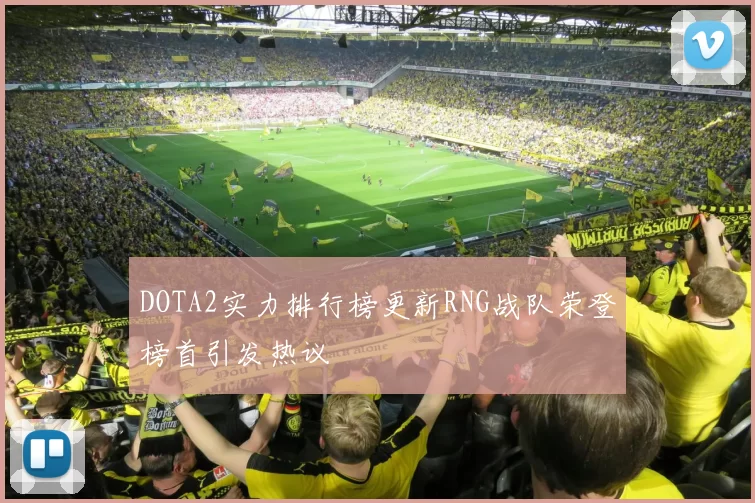 DOTA2实力排行榜更新RNG战队荣登榜首引发热议