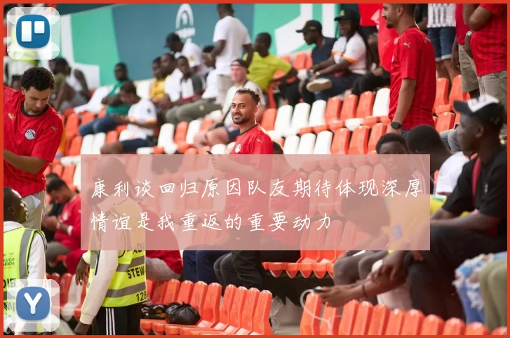 康利谈回归原因队友期待体现深厚情谊是我重返的重要动力