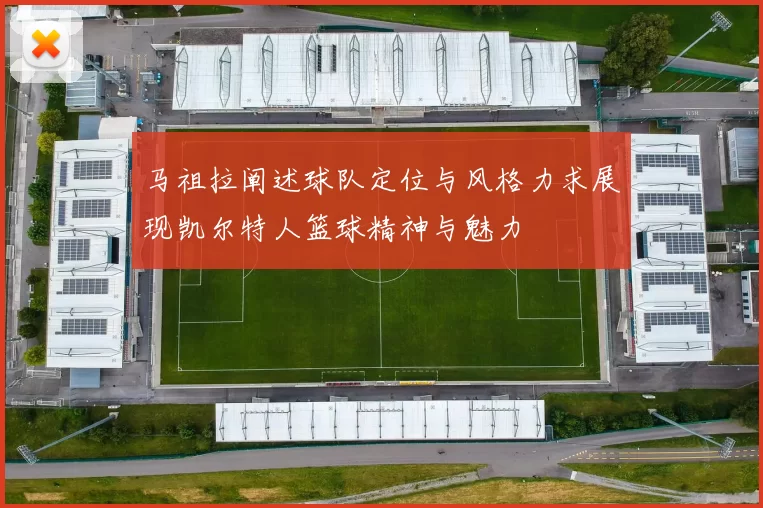 马祖拉阐述球队定位与风格力求展现凯尔特人篮球精神与魅力