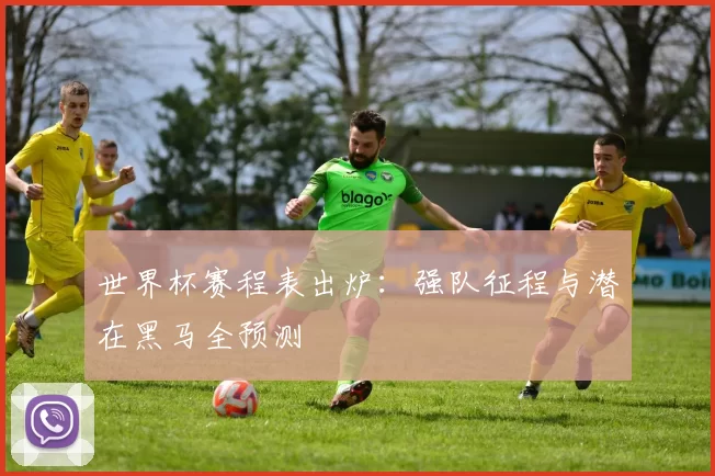 世界杯赛程表出炉：强队征程与潜在黑马全预测