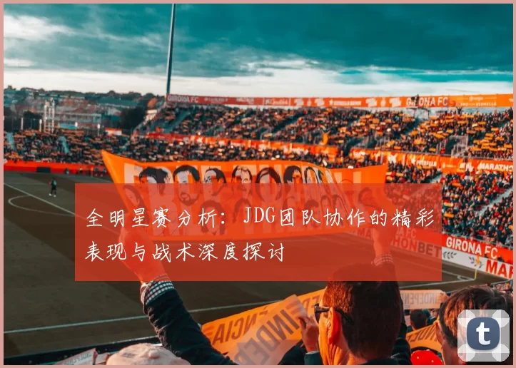 全明星赛分析：JDG团队协作的精彩表现与战术深度探讨