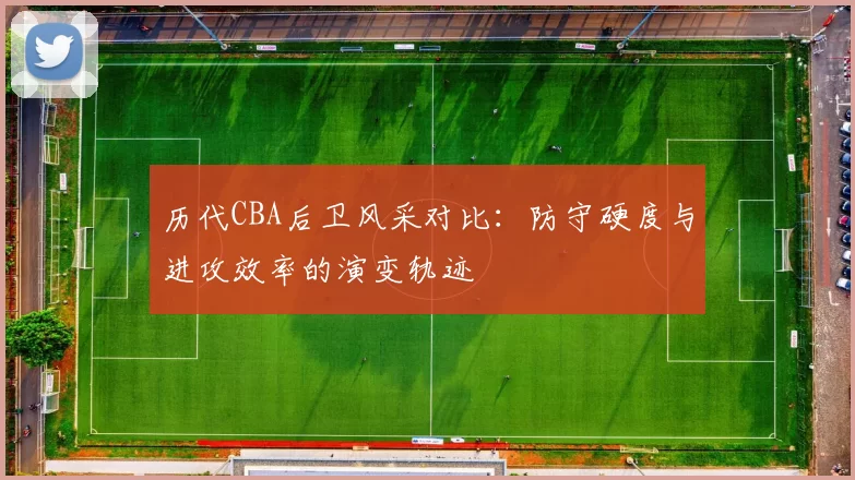历代CBA后卫风采对比:防守硬度与进攻效率的演变轨迹